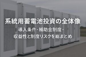 系統用蓄電池投資の全体像｜導入条件・補助金制度・収益性と制度リスクを総まとめ
